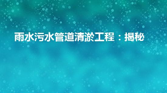 雨水污水管道清淤工程：揭秘城市底下的暗流，誰(shuí)來(lái)守護(hù)我們的生活環(huán)境？